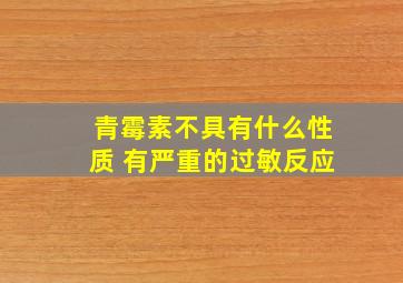 青霉素不具有什么性质 有严重的过敏反应